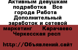Активным девушкам подработка - Все города Работа » Дополнительный заработок и сетевой маркетинг   . Карачаево-Черкесская респ.